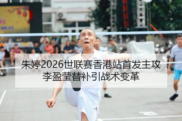 朱婷2026世联赛香港站首发主攻 李盈莹替补引战术变革