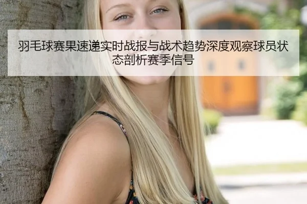 羽毛球赛果速递实时战报与战术趋势深度观察球员状态剖析赛季信号